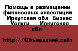 Помощь в размещении финансовых инвестиций - Иркутская обл. Бизнес » Услуги   . Иркутская обл.